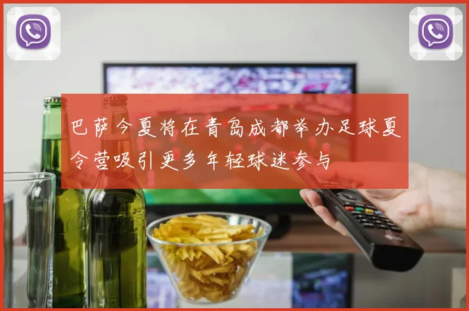 巴萨今夏将在青岛成都举办足球夏令营吸引更多年轻球迷参与