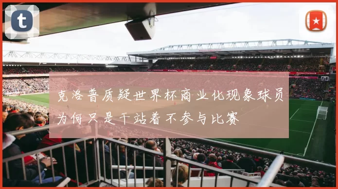 克洛普质疑世界杯商业化现象球员为何只是干站着不参与比赛