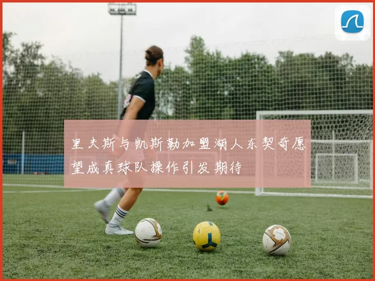里夫斯与凯斯勒加盟湖人东契奇愿望成真球队操作引发期待