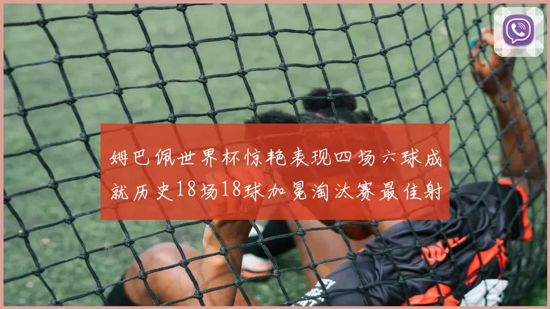 姆巴佩世界杯惊艳表现四场六球成就历史18场18球加冕淘汰赛最佳射手