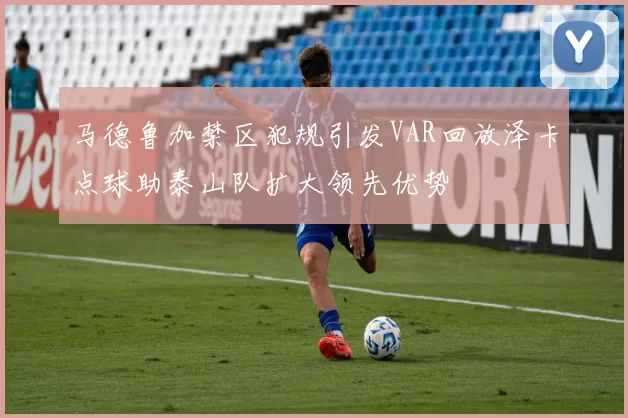马德鲁加禁区犯规引发VAR回放泽卡点球助泰山队扩大领先优势
