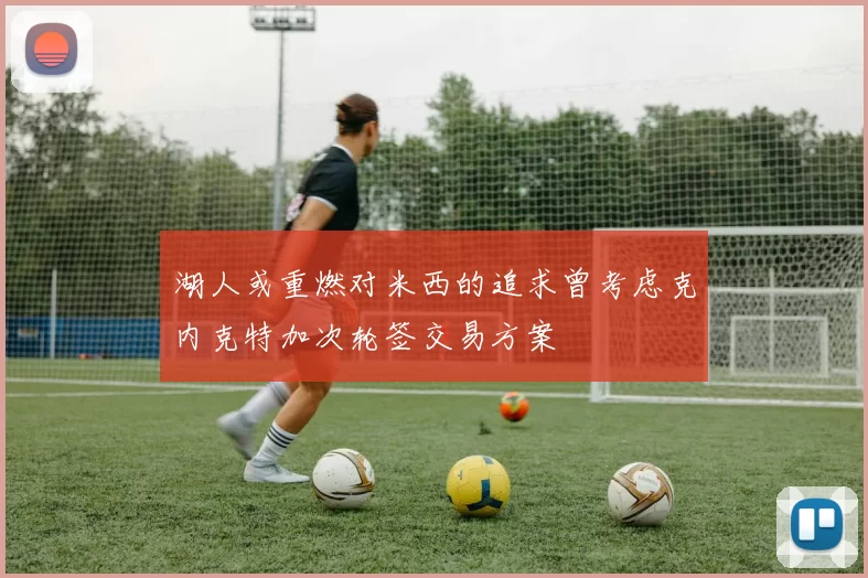 湖人或重燃对米西的追求曾考虑克内克特加次轮签交易方案