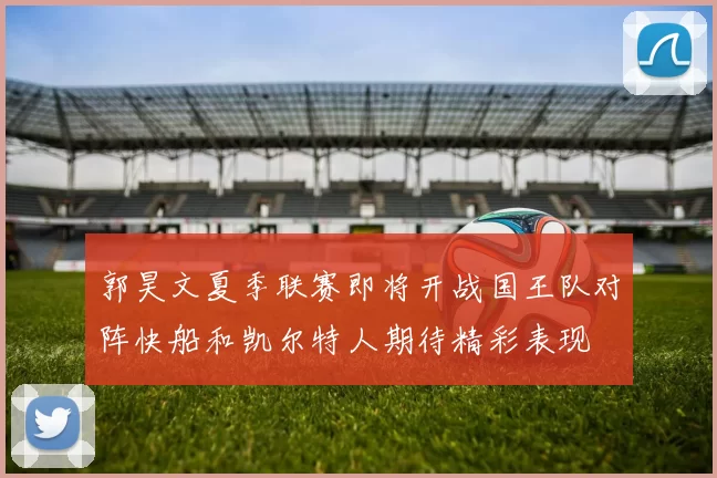 郭昊文夏季联赛即将开战国王队对阵快船和凯尔特人期待精彩表现
